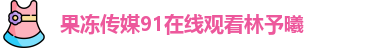 果冻传媒91在线观看林予曦